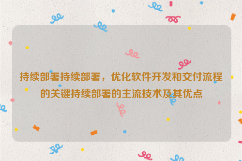 持续部署持续部署，优化软件开发和交付流程的关键持续部署的主流技术及其优点