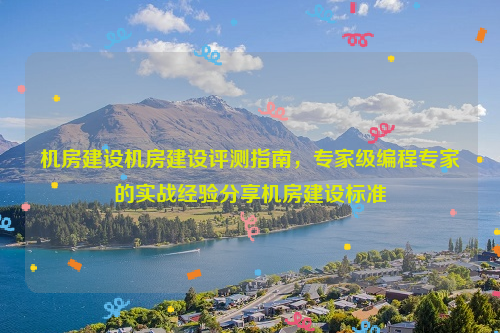 机房建设机房建设评测指南，专家级编程专家的实战经验分享机房建设标准