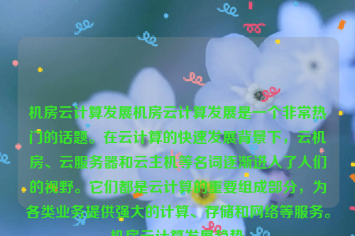 机房云计算发展机房云计算发展是一个非常热门的话题。在云计算的快速发展背景下，云机房、云服务器和云主机等名词逐渐进入了人们的视野。它们都是云计算的重要组成部分，为各类业务提供强大的计算、存储和网络等服务。机房云计算发展趋势