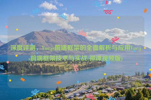 深度评测，Vue.js前端框架的全面解析与应用Vue.js前端框架技术与实战(微课视频版)