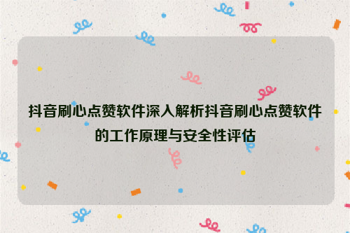 抖音刷心点赞软件深入解析抖音刷心点赞软件的工作原理与安全性评估