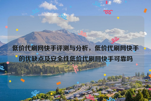 低价代刷网快手评测与分析，低价代刷网快手的优缺点及安全性低价代刷网快手可靠吗