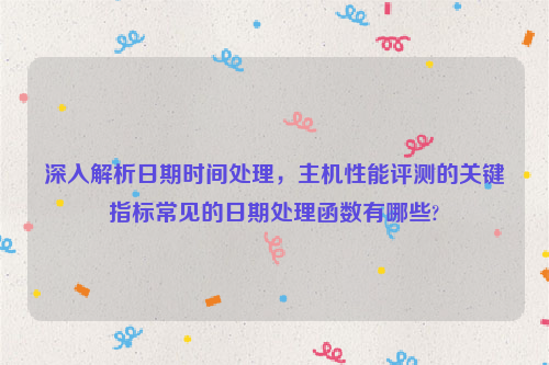 深入解析日期时间处理，主机性能评测的关键指标常见的日期处理函数有哪些?