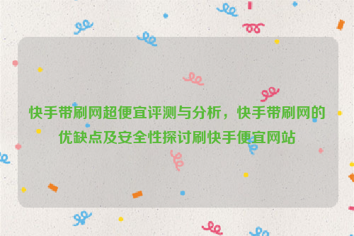 快手带刷网超便宜评测与分析，快手带刷网的优缺点及安全性探讨刷快手便宜网站