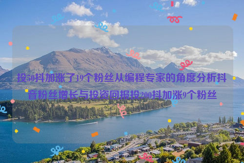 投50抖加涨了19个粉丝从编程专家的角度分析抖音粉丝增长与投资回报投200抖加涨9个粉丝