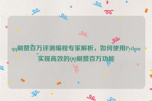 qq刷赞百万评测编程专家解析，如何使用Python实现高效的QQ刷赞百万功能