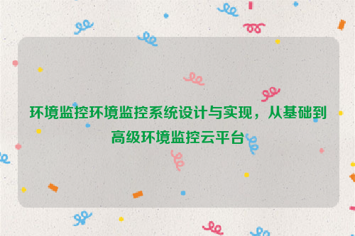 环境监控环境监控系统设计与实现，从基础到高级环境监控云平台