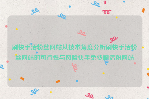 刷快手活粉丝网站从技术角度分析刷快手活粉丝网站的可行性与风险快手免费刷活粉网站