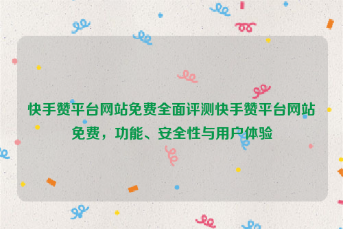 快手赞平台网站免费全面评测快手赞平台网站免费，功能、安全性与用户体验