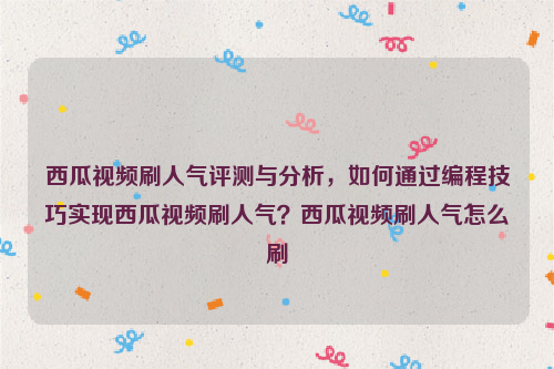 西瓜视频刷人气评测与分析，如何通过编程技巧实现西瓜视频刷人气？西瓜视频刷人气怎么刷