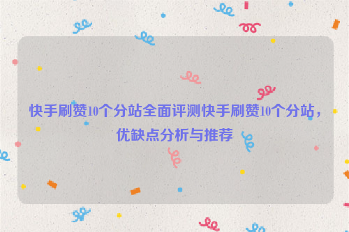 快手刷赞10个分站全面评测快手刷赞10个分站，优缺点分析与推荐