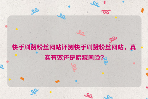 快手刷赞粉丝网站评测快手刷赞粉丝网站，真实有效还是暗藏风险？