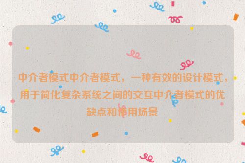 中介者模式中介者模式，一种有效的设计模式，用于简化复杂系统之间的交互中介者模式的优缺点和使用场景