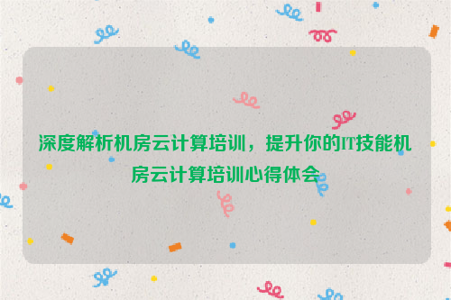 深度解析机房云计算培训，提升你的IT技能机房云计算培训心得体会