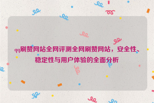 qq刷赞网站全网评测全网刷赞网站，安全性、稳定性与用户体验的全面分析