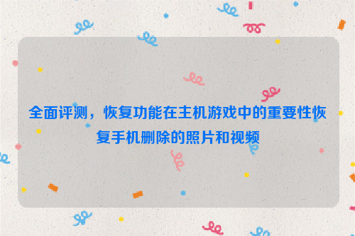 全面评测，恢复功能在主机游戏中的重要性恢复手机删除的照片和视频