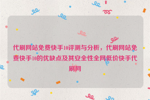 代刷网站免费快手10评测与分析，代刷网站免费快手10的优缺点及其安全性全网低价快手代刷网