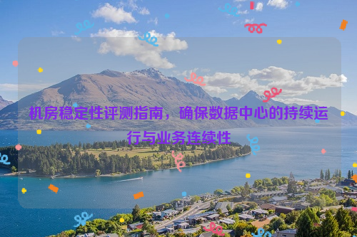 机房稳定性评测指南，确保数据中心的持续运行与业务连续性