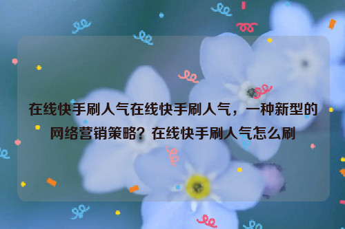 在线快手刷人气在线快手刷人气，一种新型的网络营销策略？在线快手刷人气怎么刷