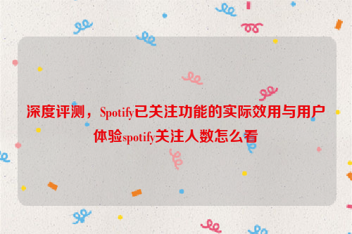 深度评测，Spotify已关注功能的实际效用与用户体验spotify关注人数怎么看