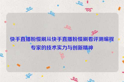 快手直播粉慢刷从快手直播粉慢刷看评测编程专家的技术实力与创新精神