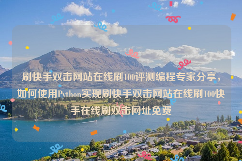 刷快手双击网站在线刷100评测编程专家分享，如何使用Python实现刷快手双击网站在线刷100快手在线刷双击网址免费