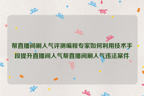 帮直播间刷人气评测编程专家如何利用技术手段提升直播间人气帮直播间刷人气违法案件