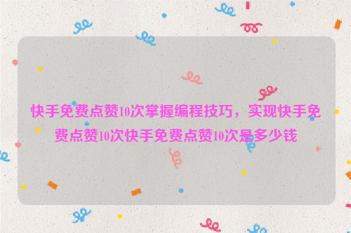 快手免费点赞10次掌握编程技巧，实现快手免费点赞10次快手免费点赞10次是多少钱