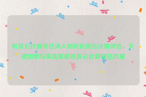 机房云计算评估深入剖析机房云计算评估，关键因素与实践策略机房云计算评估方案