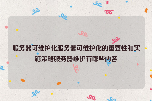 服务器可维护化服务器可维护化的重要性和实施策略服务器维护有哪些内容