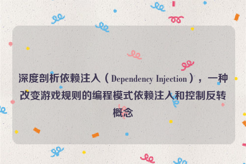 深度剖析依赖注入（Dependency Injection），一种改变游戏规则的编程模式依赖注入和控制反转概念