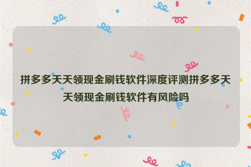 拼多多天天领现金刷钱软件深度评测拼多多天天领现金刷钱软件有风险吗