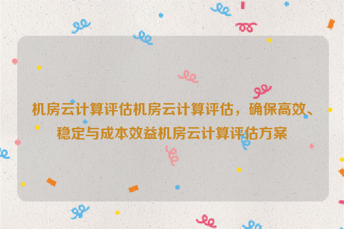 机房云计算评估机房云计算评估，确保高效、稳定与成本效益机房云计算评估方案