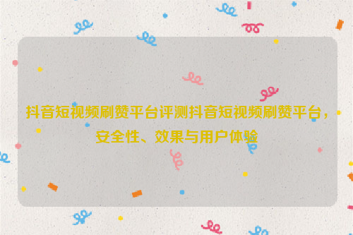 抖音短视频刷赞平台评测抖音短视频刷赞平台，安全性、效果与用户体验