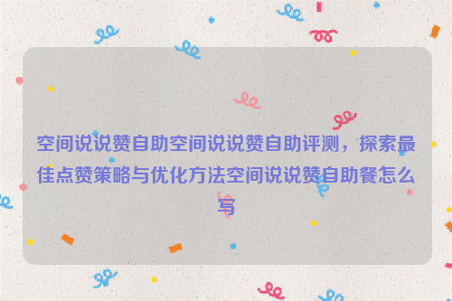 空间说说赞自助空间说说赞自助评测，探索最佳点赞策略与优化方法空间说说赞自助餐怎么写