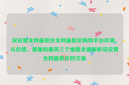 说说赞全网最低价全网最低价购物平台评测，从价格、质量和服务三个维度全面解析说说赞全网最低价的文案