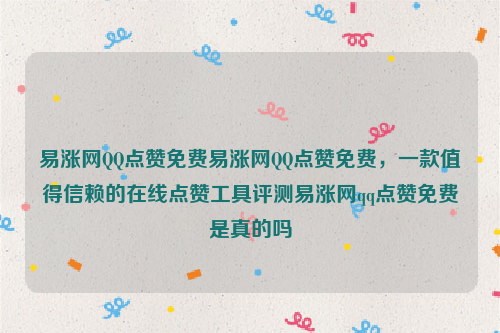 易涨网QQ点赞免费易涨网QQ点赞免费，一款值得信赖的在线点赞工具评测易涨网qq点赞免费是真的吗