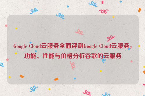 Google Cloud云服务全面评测Google Cloud云服务，功能、性能与价格分析谷歌的云服务