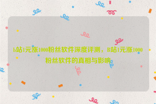 b站1元涨1000粉丝软件深度评测，B站1元涨1000粉丝软件的真相与影响