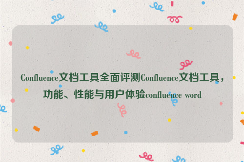 Confluence文档工具全面评测Confluence文档工具，功能、性能与用户体验confluence word