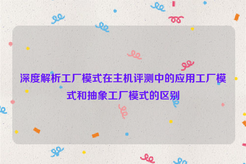 深度解析工厂模式在主机评测中的应用工厂模式和抽象工厂模式的区别