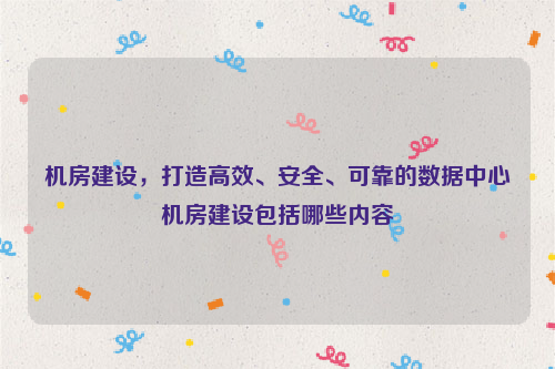 机房建设，打造高效、安全、可靠的数据中心机房建设包括哪些内容