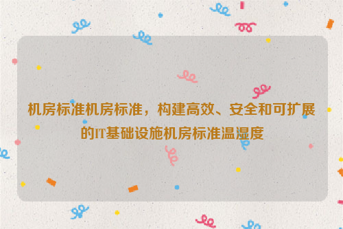 机房标准机房标准，构建高效、安全和可扩展的IT基础设施机房标准温湿度