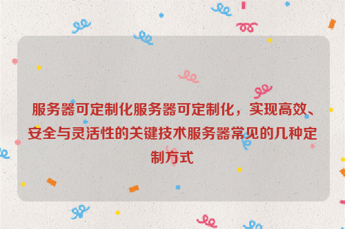 服务器可定制化服务器可定制化，实现高效、安全与灵活性的关键技术服务器常见的几种定制方式