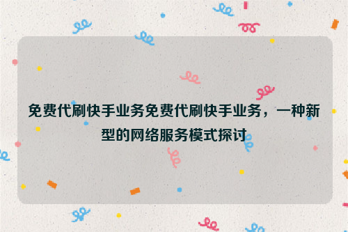 免费代刷快手业务免费代刷快手业务，一种新型的网络服务模式探讨