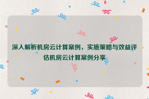 深入解析机房云计算案例，实施策略与效益评估机房云计算案例分享