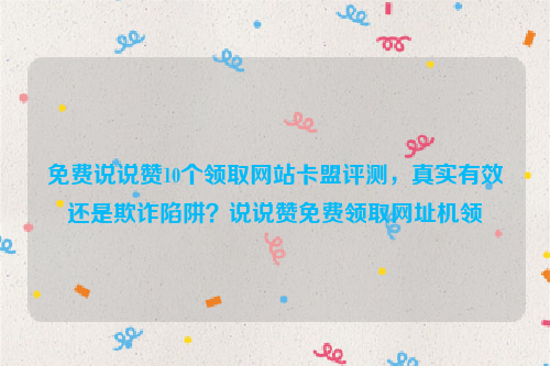 免费说说赞10个领取网站卡盟评测，真实有效还是欺诈陷阱？说说赞免费领取网址机领