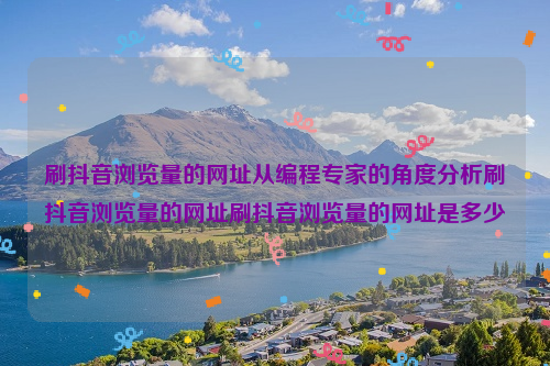 刷抖音浏览量的网址从编程专家的角度分析刷抖音浏览量的网址刷抖音浏览量的网址是多少