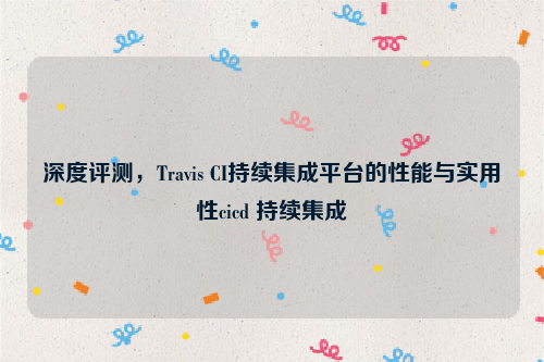 深度评测，Travis CI持续集成平台的性能与实用性cicd 持续集成