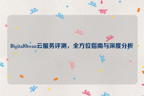 DigitalOcean云服务评测，全方位指南与深度分析